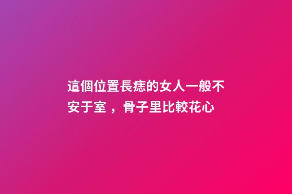 這個位置長痣的女人一般不安于室，骨子里比較花心